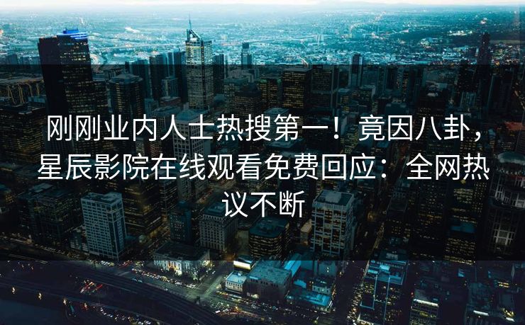 刚刚业内人士热搜第一！竟因八卦，星辰影院在线观看免费回应：全网热议不断