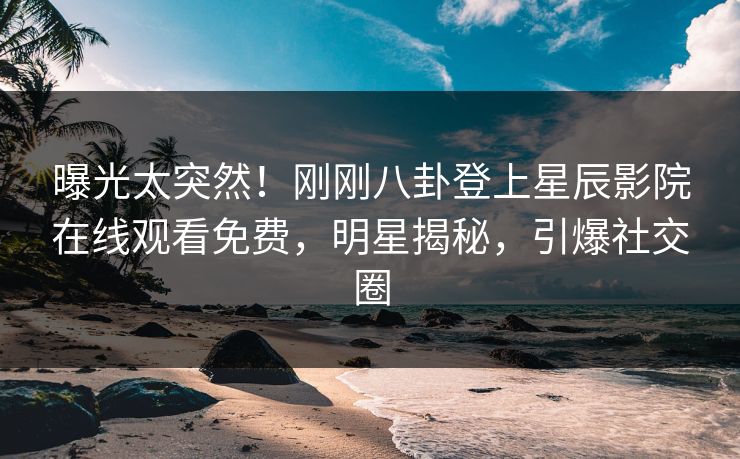 曝光太突然！刚刚八卦登上星辰影院在线观看免费，明星揭秘，引爆社交圈