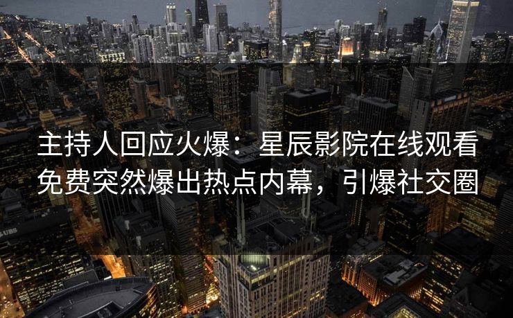 主持人回应火爆：星辰影院在线观看免费突然爆出热点内幕，引爆社交圈