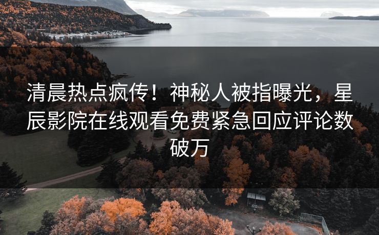 清晨热点疯传！神秘人被指曝光，星辰影院在线观看免费紧急回应评论数破万