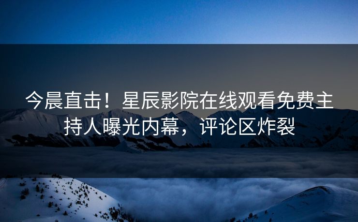今晨直击！星辰影院在线观看免费主持人曝光内幕，评论区炸裂