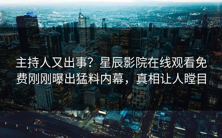 主持人又出事？星辰影院在线观看免费刚刚曝出猛料内幕，真相让人瞠目