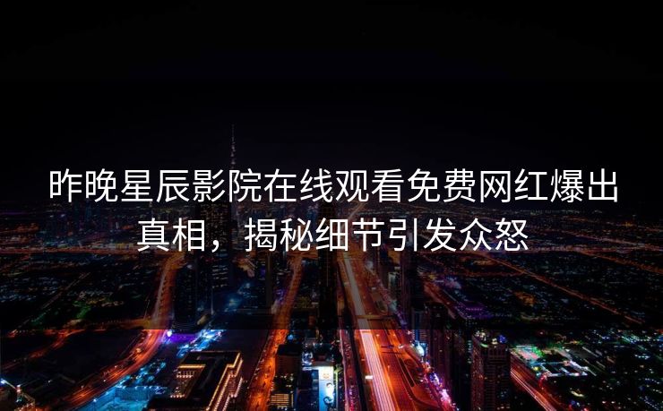 昨晚星辰影院在线观看免费网红爆出真相，揭秘细节引发众怒