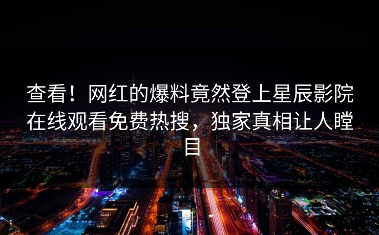 查看！网红的爆料竟然登上星辰影院在线观看免费热搜，独家真相让人瞠目