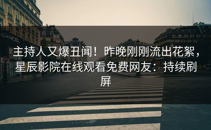 主持人又爆丑闻！昨晚刚刚流出花絮，星辰影院在线观看免费网友：持续刷屏