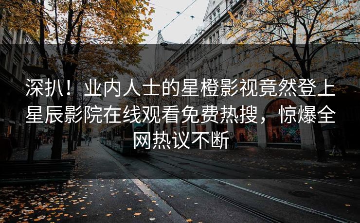 深扒！业内人士的星橙影视竟然登上星辰影院在线观看免费热搜，惊爆全网热议不断