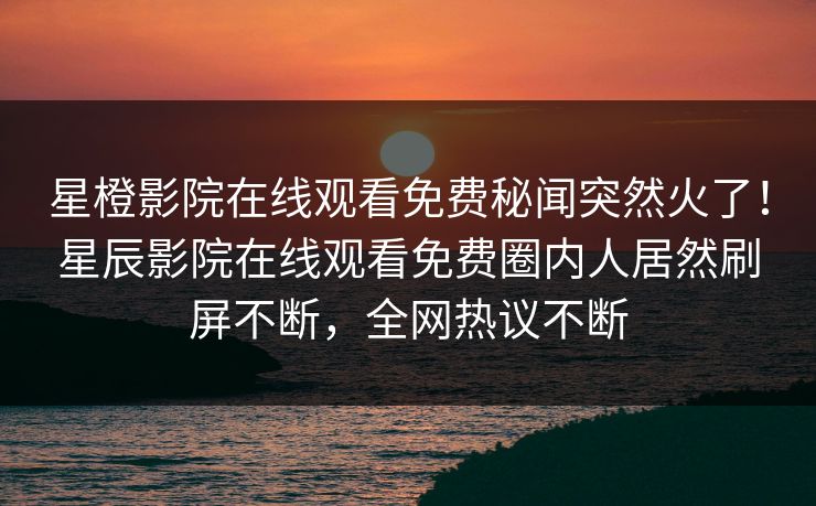 星橙影院在线观看免费秘闻突然火了！星辰影院在线观看免费圈内人居然刷屏不断，全网热议不断