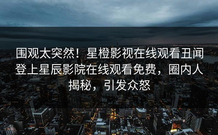 围观太突然！星橙影视在线观看丑闻登上星辰影院在线观看免费，圈内人揭秘，引发众怒