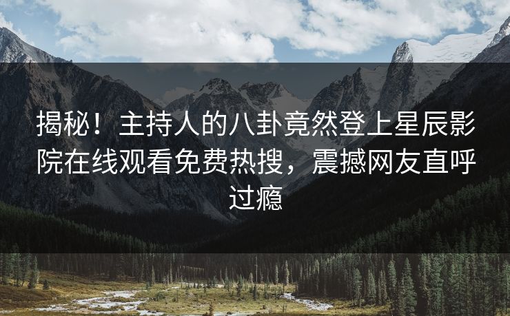 揭秘！主持人的八卦竟然登上星辰影院在线观看免费热搜，震撼网友直呼过瘾