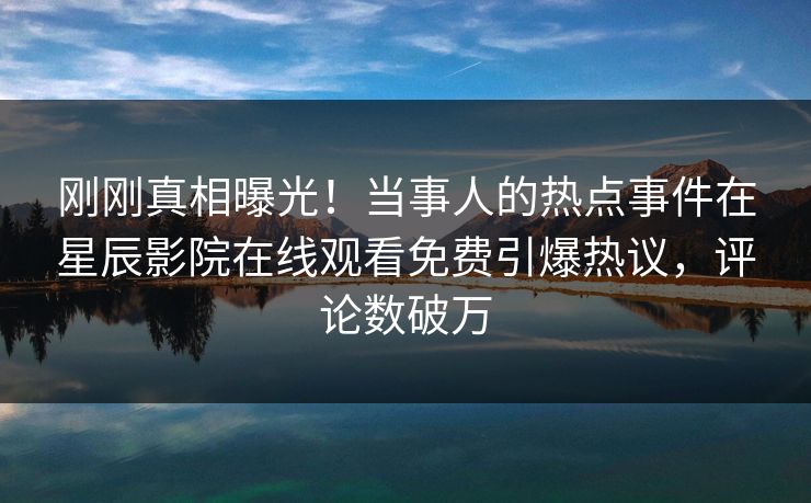刚刚真相曝光！当事人的热点事件在星辰影院在线观看免费引爆热议，评论数破万
