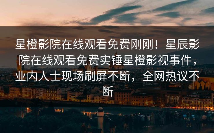 星橙影院在线观看免费刚刚！星辰影院在线观看免费实锤星橙影视事件，业内人士现场刷屏不断，全网热议不断