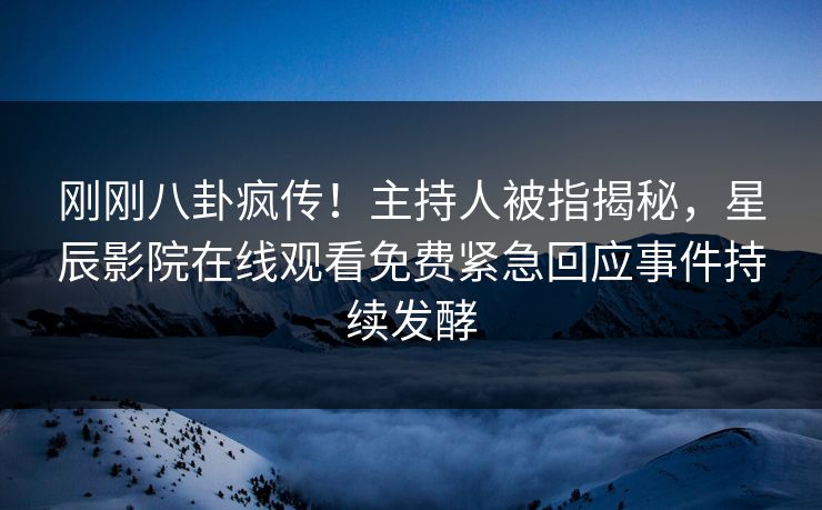 刚刚八卦疯传！主持人被指揭秘，星辰影院在线观看免费紧急回应事件持续发酵