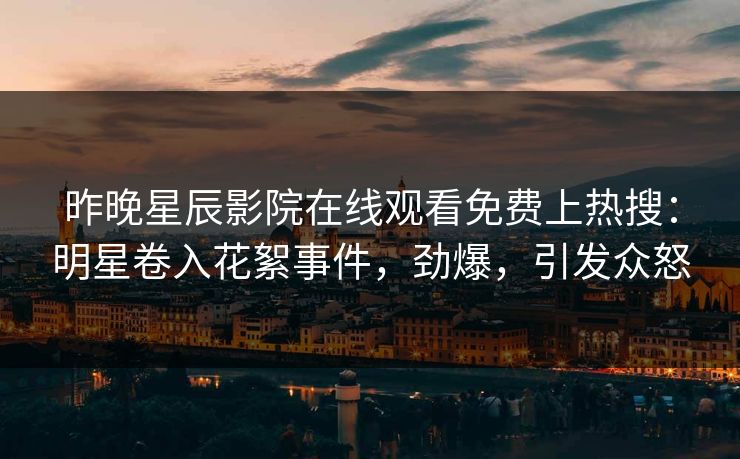 昨晚星辰影院在线观看免费上热搜：明星卷入花絮事件，劲爆，引发众怒