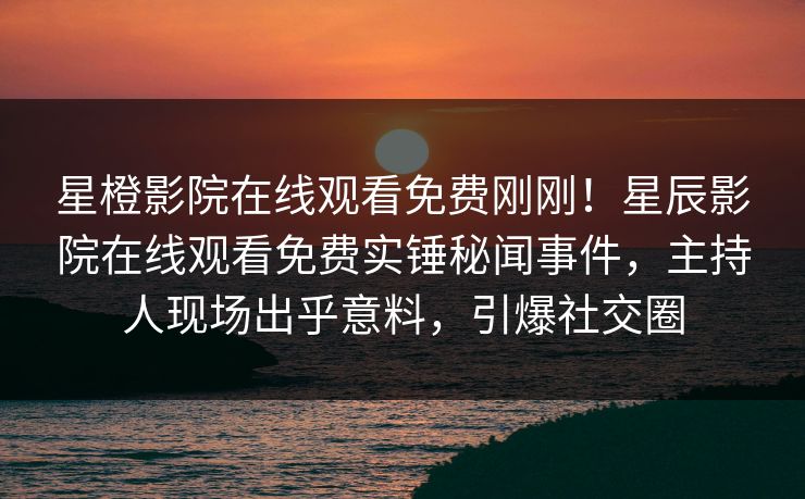 星橙影院在线观看免费刚刚！星辰影院在线观看免费实锤秘闻事件，主持人现场出乎意料，引爆社交圈
