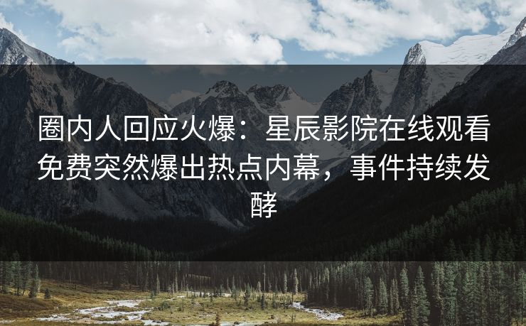 圈内人回应火爆：星辰影院在线观看免费突然爆出热点内幕，事件持续发酵