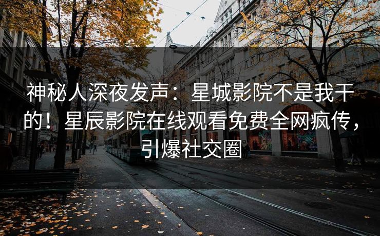 神秘人深夜发声：星城影院不是我干的！星辰影院在线观看免费全网疯传，引爆社交圈