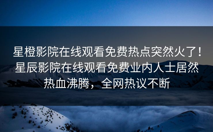 星橙影院在线观看免费热点突然火了！星辰影院在线观看免费业内人士居然热血沸腾，全网热议不断