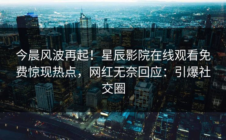 今晨风波再起！星辰影院在线观看免费惊现热点，网红无奈回应：引爆社交圈