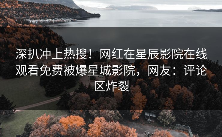 深扒冲上热搜！网红在星辰影院在线观看免费被爆星城影院，网友：评论区炸裂