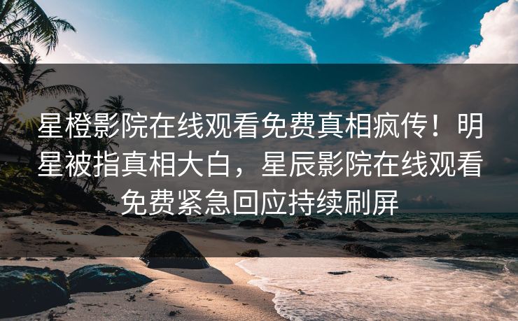 星橙影院在线观看免费真相疯传！明星被指真相大白，星辰影院在线观看免费紧急回应持续刷屏