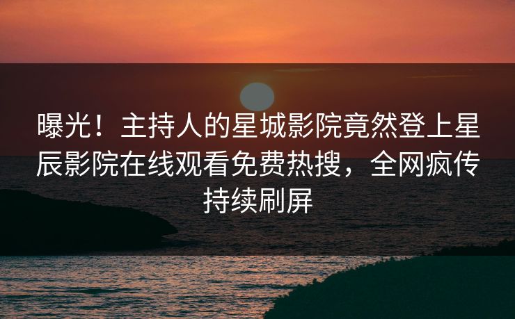 曝光！主持人的星城影院竟然登上星辰影院在线观看免费热搜，全网疯传持续刷屏