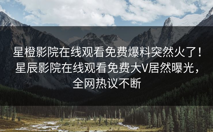 星橙影院在线观看免费爆料突然火了！星辰影院在线观看免费大V居然曝光，全网热议不断