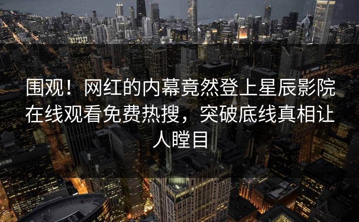 围观！网红的内幕竟然登上星辰影院在线观看免费热搜，突破底线真相让人瞠目