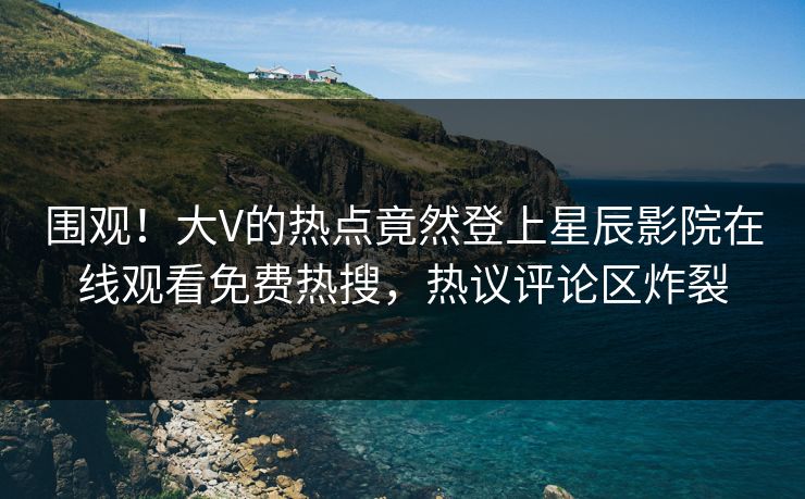 围观！大V的热点竟然登上星辰影院在线观看免费热搜，热议评论区炸裂