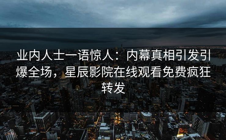 业内人士一语惊人：内幕真相引发引爆全场，星辰影院在线观看免费疯狂转发