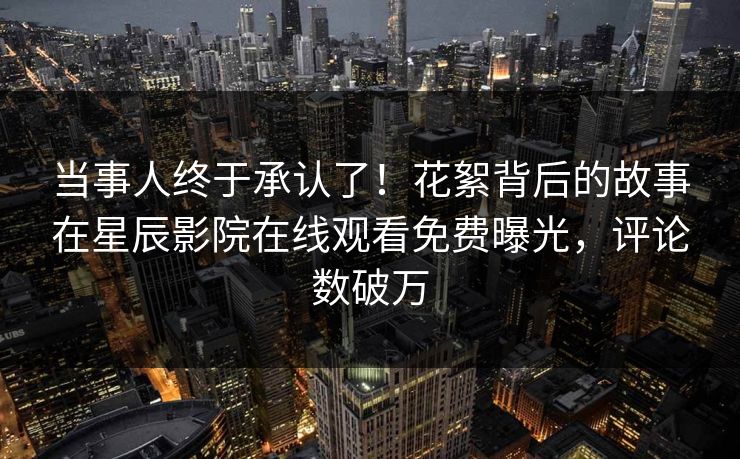 当事人终于承认了！花絮背后的故事在星辰影院在线观看免费曝光，评论数破万