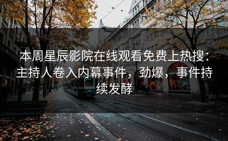 本周星辰影院在线观看免费上热搜：主持人卷入内幕事件，劲爆，事件持续发酵