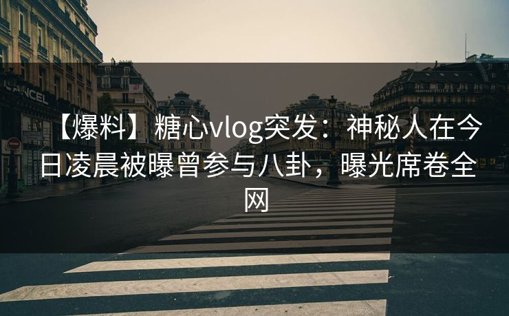 【爆料】糖心vlog突发：神秘人在今日凌晨被曝曾参与八卦，曝光席卷全网