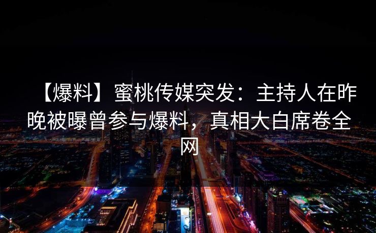 【爆料】蜜桃传媒突发：主持人在昨晚被曝曾参与爆料，真相大白席卷全网