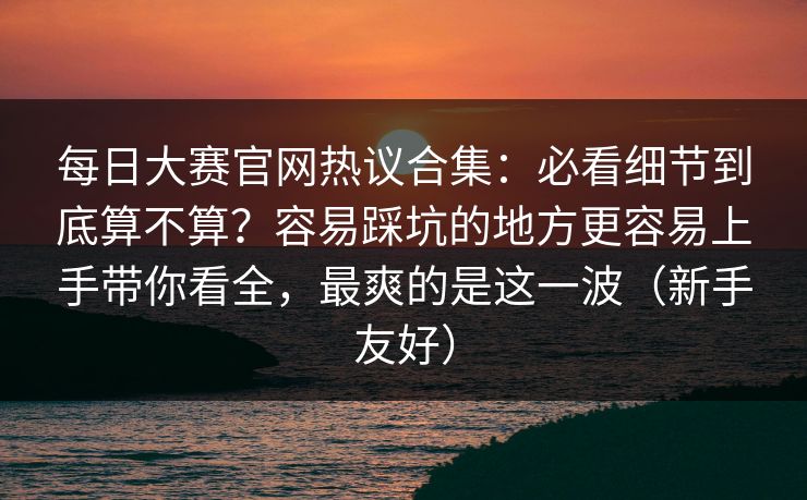 每日大赛官网热议合集：必看细节到底算不算？容易踩坑的地方更容易上手带你看全，最爽的是这一波（新手友好）
