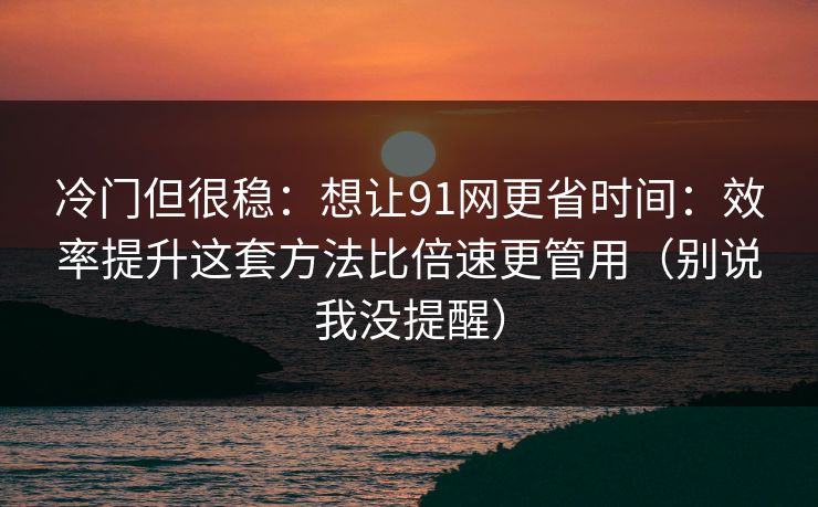 冷门但很稳：想让91网更省时间：效率提升这套方法比倍速更管用（别说我没提醒）