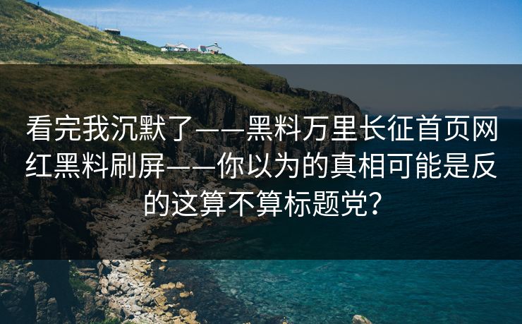 看完我沉默了——黑料万里长征首页网红黑料刷屏——你以为的真相可能是反的这算不算标题党？