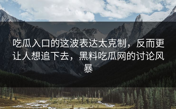 吃瓜入口的这波表达太克制,反而更让人想追下去,黑料吃瓜网的讨论风暴 吃瓜入口的这波表达太克制,反而更让人想追下去,黑料吃瓜网的讨论风暴