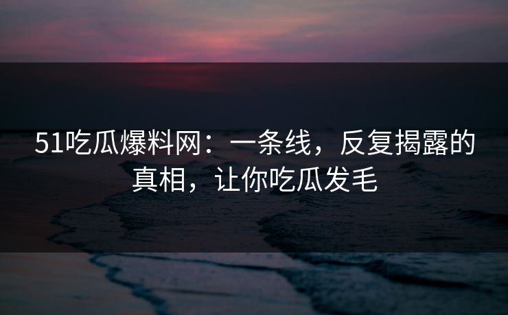 51吃瓜爆料网:一条线,反复揭露的真相,让你吃瓜发毛 51吃瓜爆料网:一条线,反复揭露的真相,让你吃瓜发毛