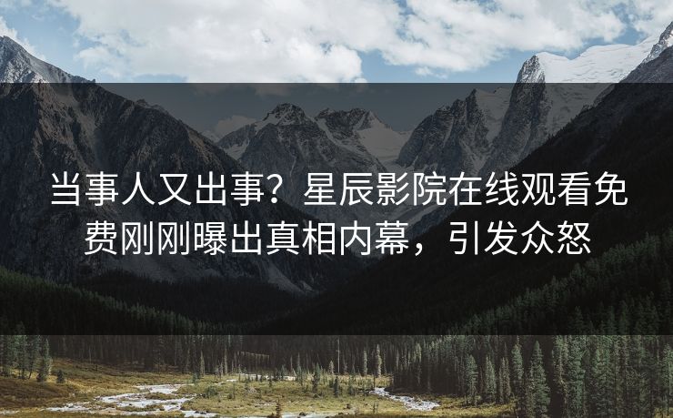 当事人又出事？星辰影院在线观看免费刚刚曝出真相内幕，引发众怒