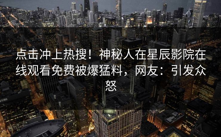 点击冲上热搜！神秘人在星辰影院在线观看免费被爆猛料，网友：引发众怒