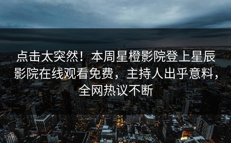 点击太突然！本周星橙影院登上星辰影院在线观看免费，主持人出乎意料，全网热议不断