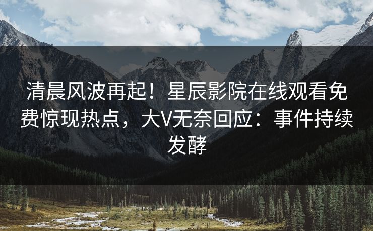 清晨风波再起！星辰影院在线观看免费惊现热点，大V无奈回应：事件持续发酵