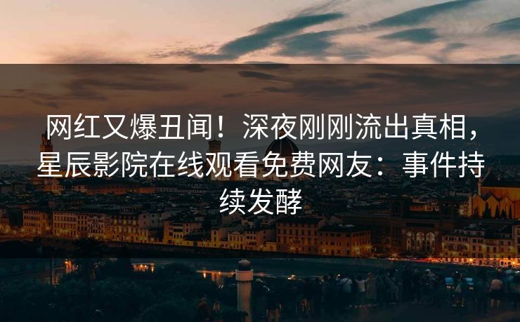 网红又爆丑闻！深夜刚刚流出真相，星辰影院在线观看免费网友：事件持续发酵