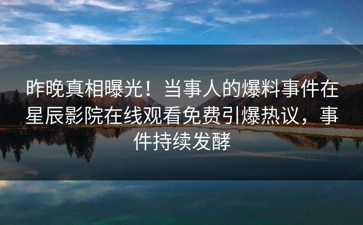 昨晚真相曝光！当事人的爆料事件在星辰影院在线观看免费引爆热议，事件持续发酵