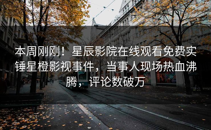 本周刚刚！星辰影院在线观看免费实锤星橙影视事件，当事人现场热血沸腾，评论数破万