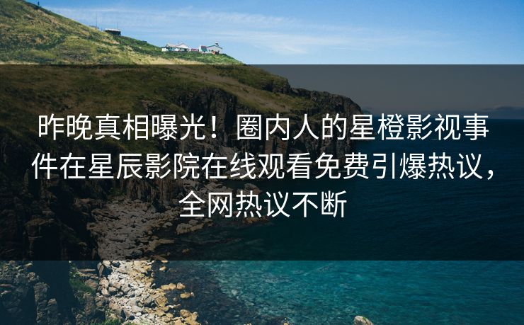 昨晚真相曝光！圈内人的星橙影视事件在星辰影院在线观看免费引爆热议，全网热议不断