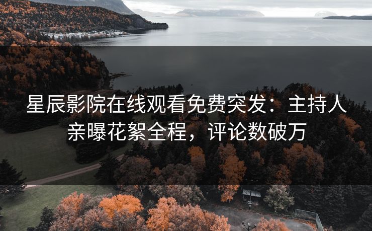 星辰影院在线观看免费突发：主持人亲曝花絮全程，评论数破万