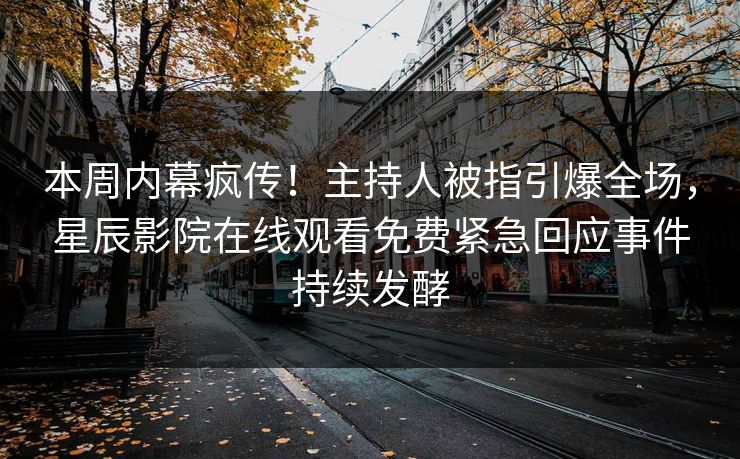 本周内幕疯传！主持人被指引爆全场，星辰影院在线观看免费紧急回应事件持续发酵
