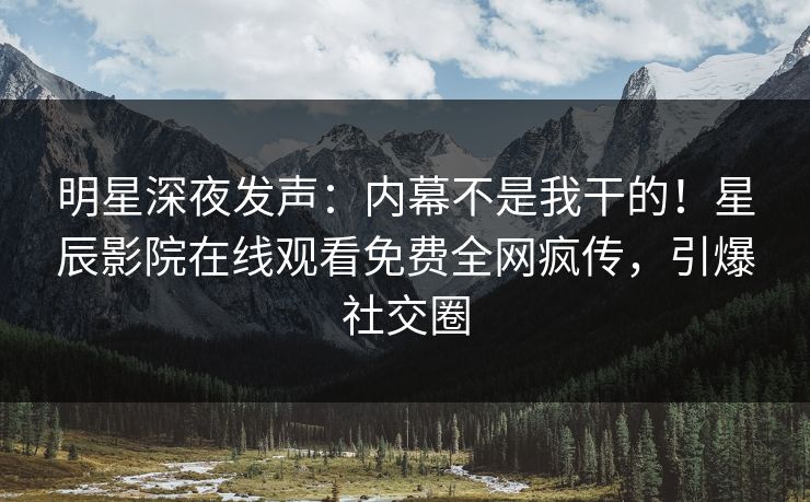 明星深夜发声：内幕不是我干的！星辰影院在线观看免费全网疯传，引爆社交圈