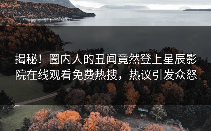 揭秘！圈内人的丑闻竟然登上星辰影院在线观看免费热搜，热议引发众怒